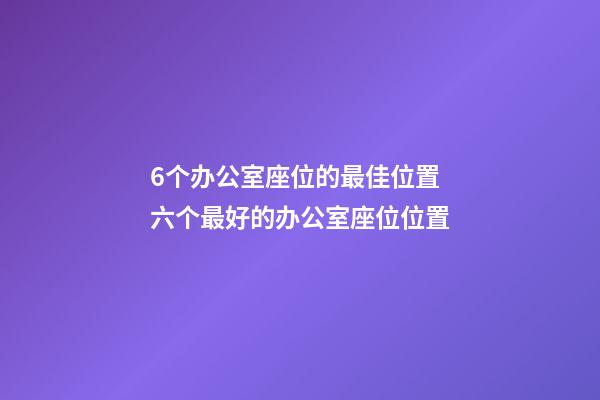 6个办公室座位的最佳位置 六个最好的办公室座位位置